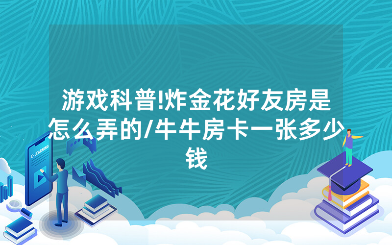 游戏科普!炸金花好友房是怎么弄的/牛牛房卡一张多少钱