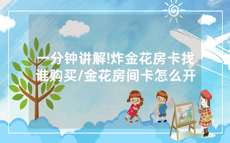 一分钟讲解!炸金花房卡找谁购买/金花房间卡怎么开