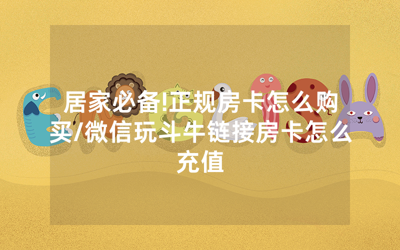 居家必备!正规房卡怎么购买/微信玩斗牛链接房卡怎么充值