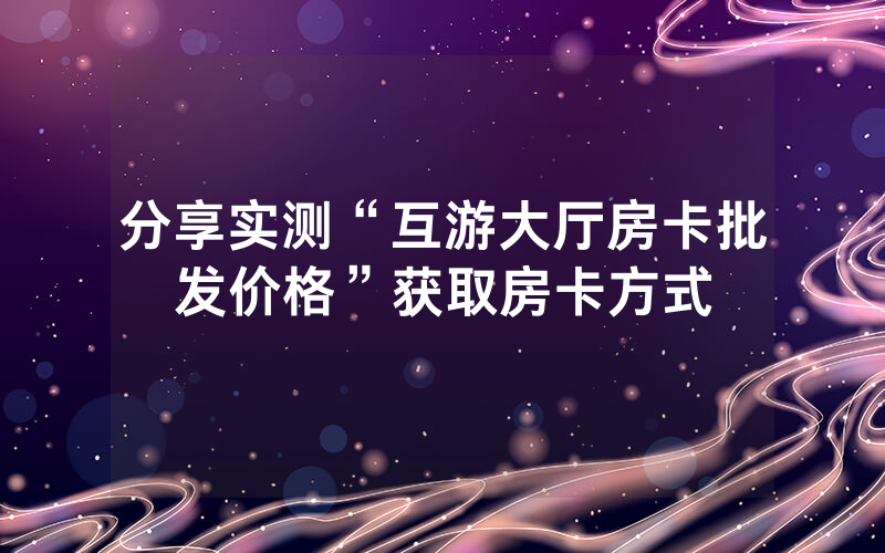 分享实测“互游大厅房卡批发价格”获取房卡方式