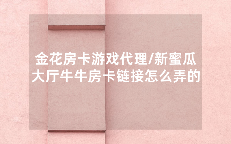 金花房卡游戏代理/新蜜瓜大厅牛牛房卡链接怎么弄的
