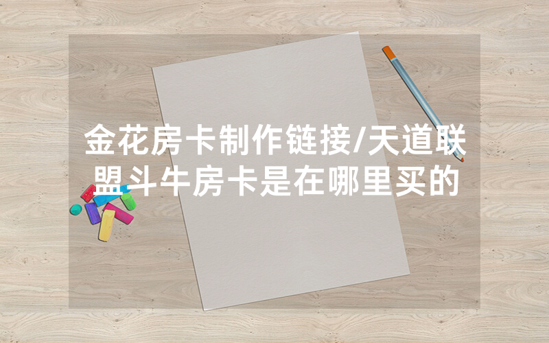 金花房卡制作链接/天道联盟斗牛房卡是在哪里买的