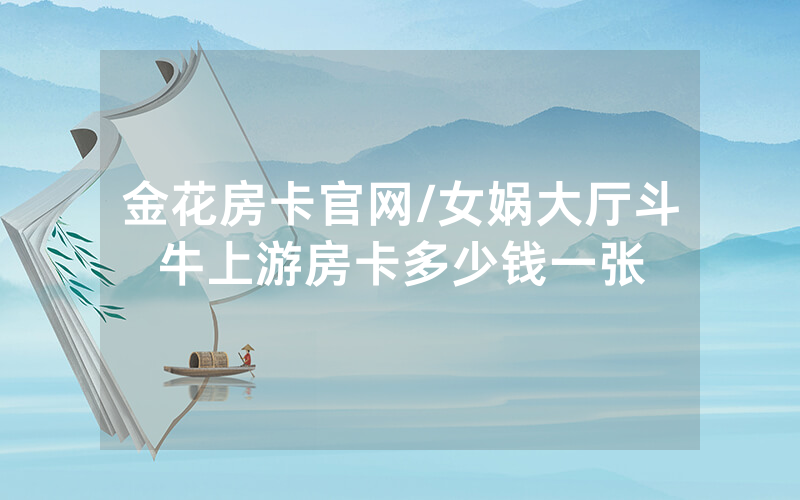 金花房卡官网/女娲大厅斗牛上游房卡多少钱一张