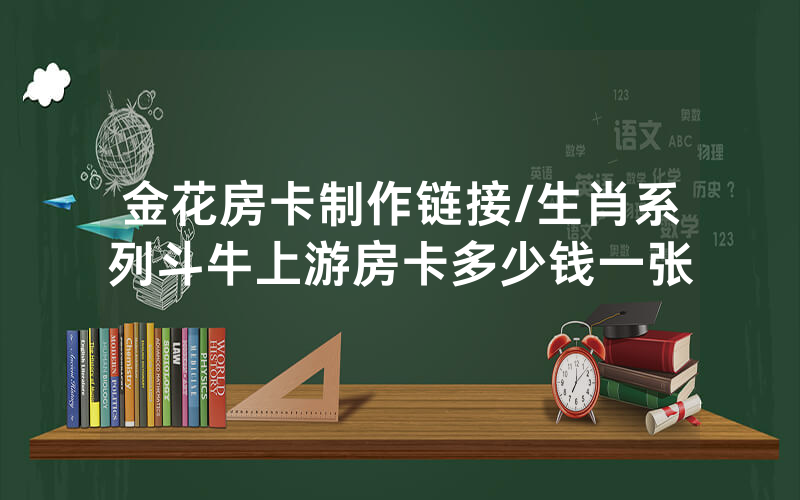 金花房卡制作链接/生肖系列斗牛上游房卡多少钱一张