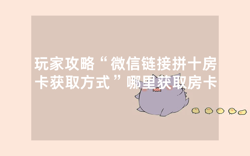 玩家攻略“微信链接拼十房卡获取方式”哪里获取房卡