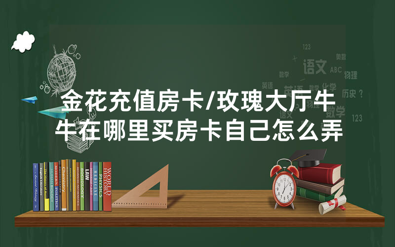 金花充值房卡/玫瑰大厅牛牛在哪里买房卡自己怎么弄