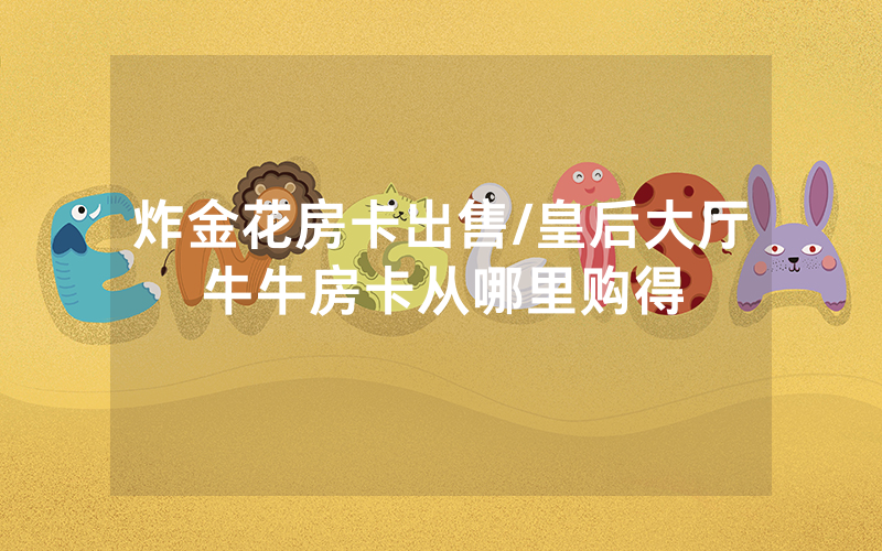炸金花房卡出售/皇后大厅牛牛房卡从哪里购得