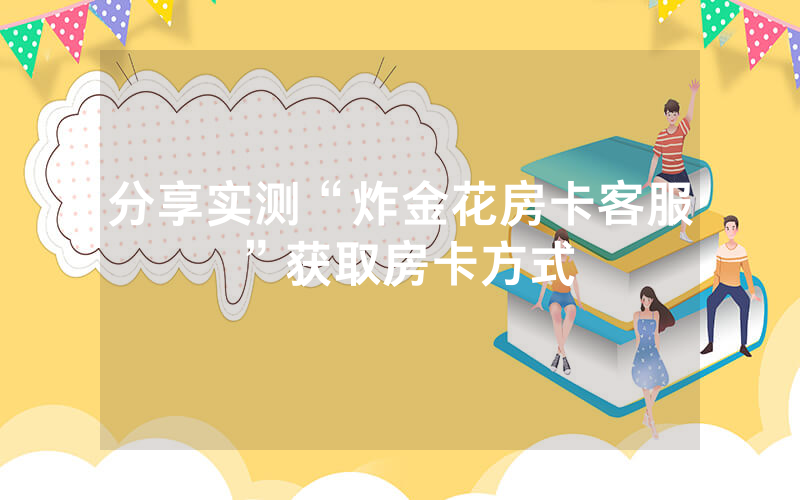 分享实测“炸金花房卡客服”获取房卡方式