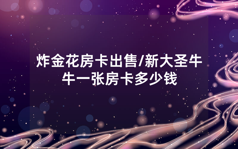 炸金花房卡出售/新大圣牛牛一张房卡多少钱