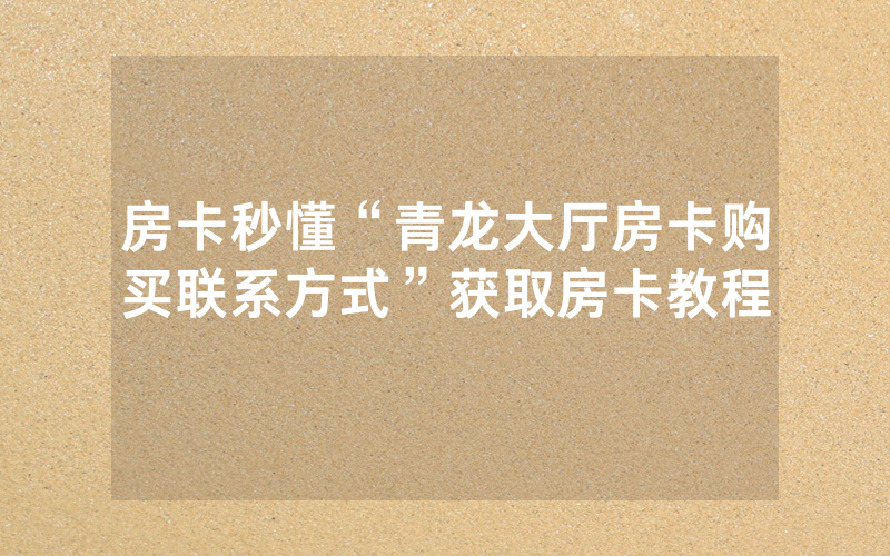 房卡秒懂“青龙大厅房卡购买联系方式”获取房卡教程