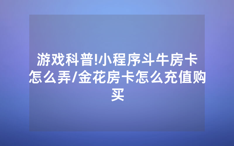 游戏科普!小程序斗牛房卡怎么弄/金花房卡怎么充值购买