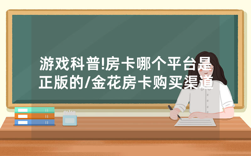 游戏科普!房卡哪个平台是正版的/金花房卡购买渠道