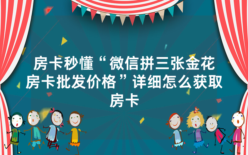 房卡秒懂“微信拼三张金花房卡批发价格”详细怎么获取房卡