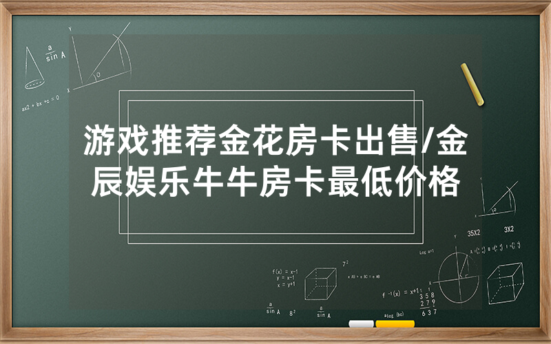 游戏推荐金花房卡出售/金辰娱乐牛牛房卡最低价格