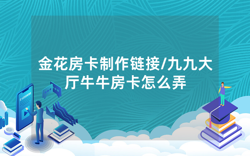金花房卡制作链接/九九大厅牛牛房卡怎么弄