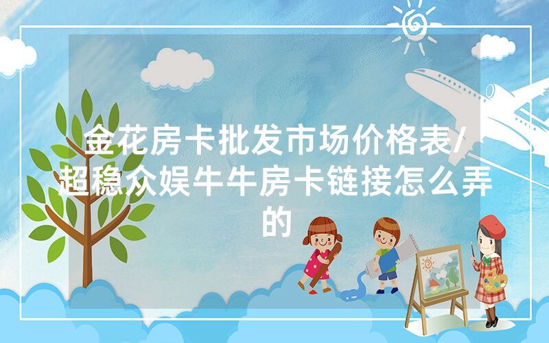 金花房卡批发市场价格表/超稳众娱牛牛房卡链接怎么弄的