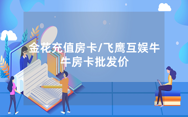 金花充值房卡/飞鹰互娱牛牛房卡批发价