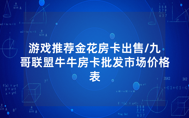 游戏推荐金花房卡出售/九哥联盟牛牛房卡批发市场价格表