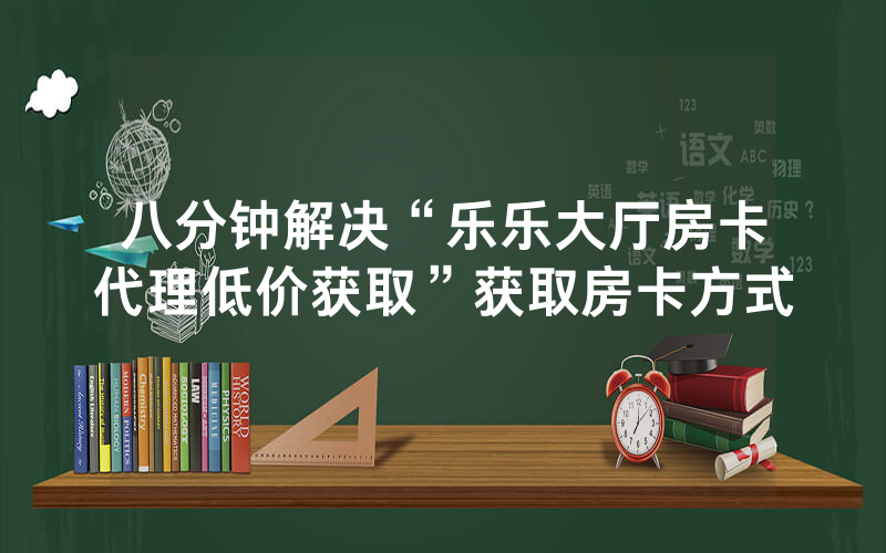 八分钟解决“乐乐大厅房卡代理低价获取”获取房卡方式