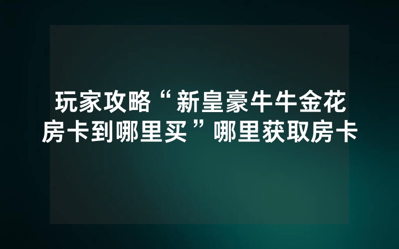 玩家攻略“新皇豪牛牛金花房卡到哪里买”哪里获取房卡
