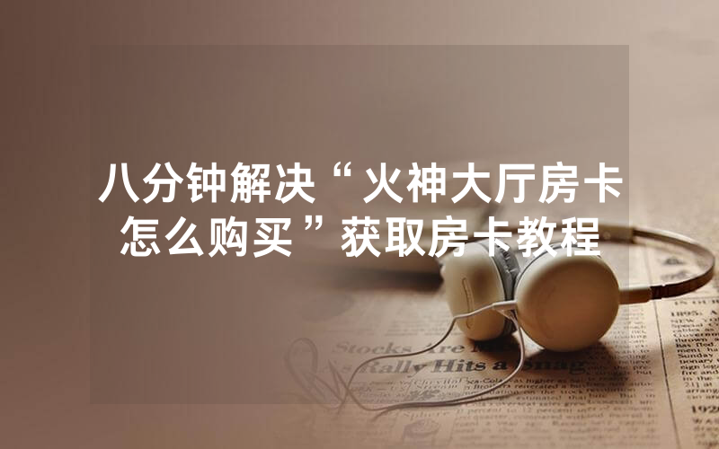 八分钟解决“火神大厅房卡怎么购买”获取房卡教程