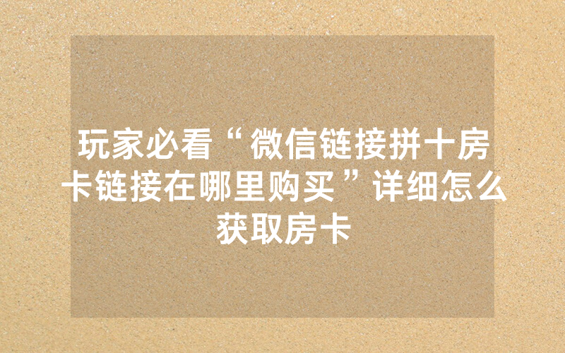 玩家必看“微信链接拼十房卡链接在哪里购买”详细怎么获取房卡