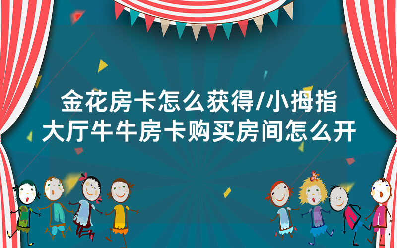 金花房卡怎么获得/小拇指大厅牛牛房卡购买房间怎么开