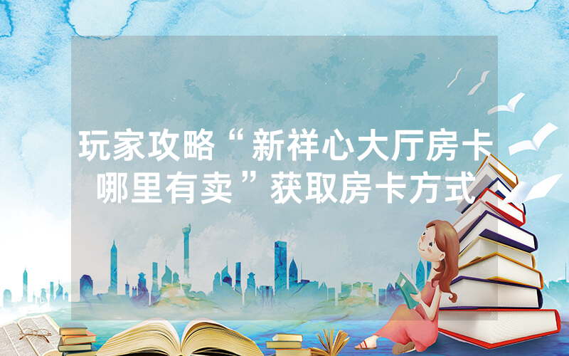 玩家攻略“新祥心大厅房卡哪里有卖”获取房卡方式
