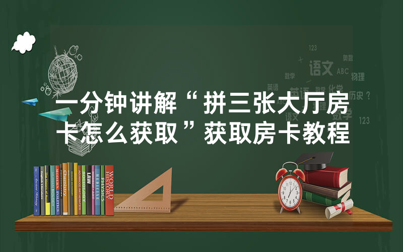 一分钟讲解“拼三张大厅房卡怎么获取”获取房卡教程
