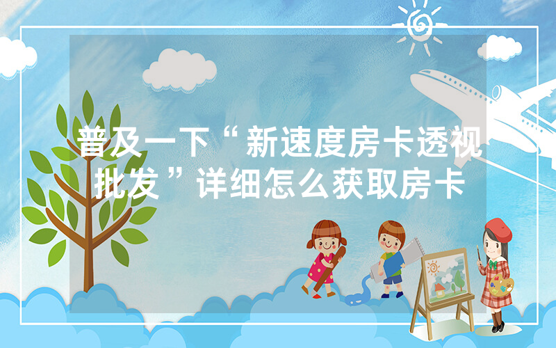 普及一下“新速度房卡透视批发”详细怎么获取房卡