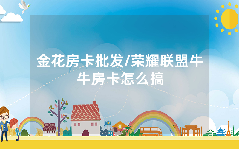 金花房卡批发/荣耀联盟牛牛房卡怎么搞