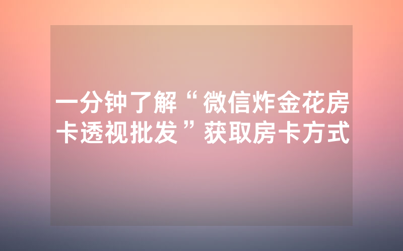 一分钟了解“微信炸金花房卡透视批发”获取房卡方式