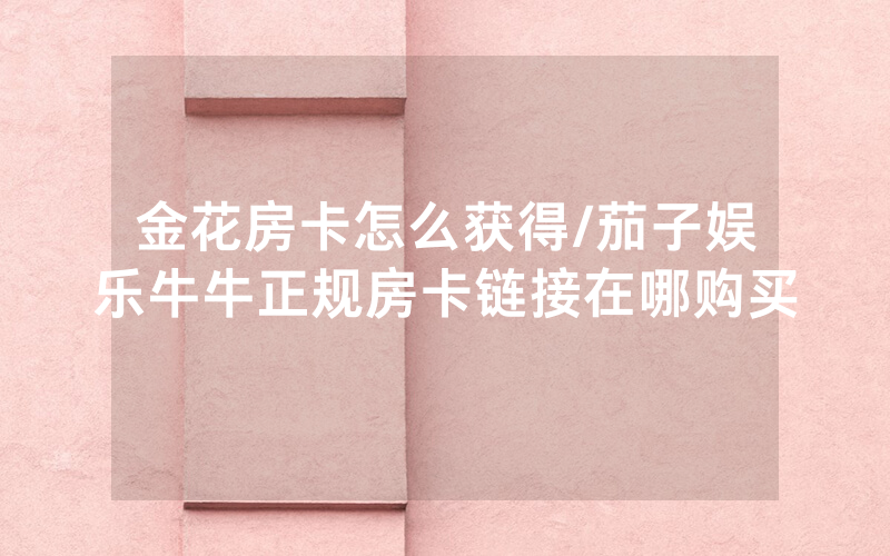 金花房卡怎么获得/茄子娱乐牛牛正规房卡链接在哪购买