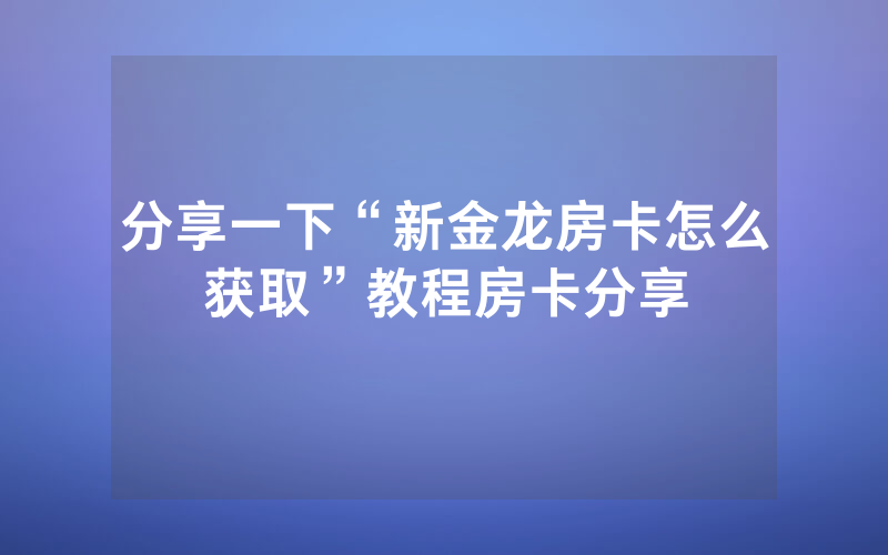 分享一下“新金龙房卡怎么获取”教程房卡分享