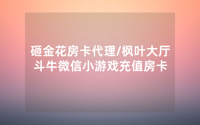 砸金花房卡代理/枫叶大厅斗牛微信小游戏充值房卡