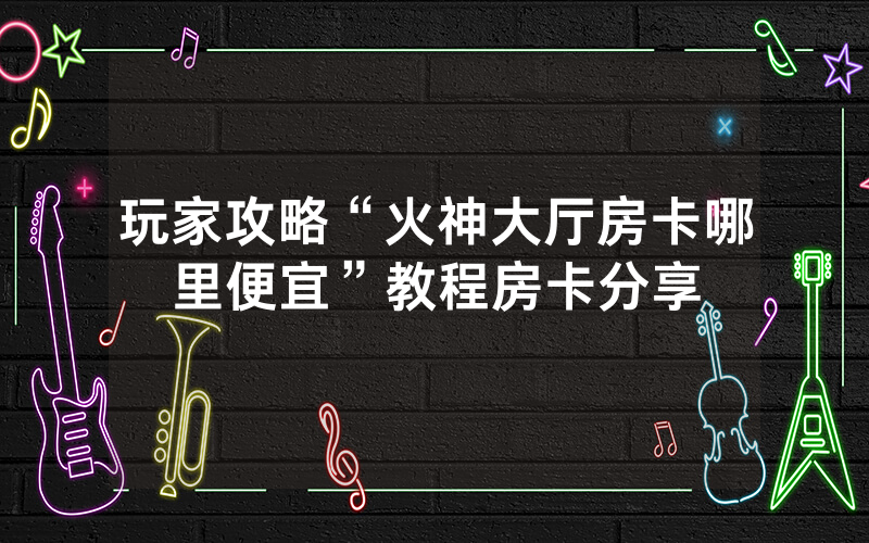 玩家攻略“火神大厅房卡哪里便宜”教程房卡分享
