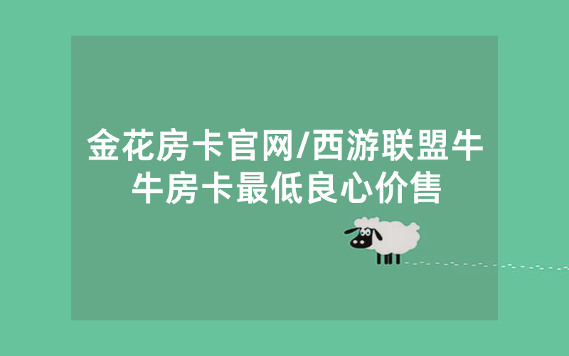 金花房卡官网/西游联盟牛牛房卡最低良心价售