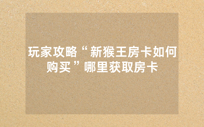 玩家攻略“新猴王房卡如何购买”哪里获取房卡