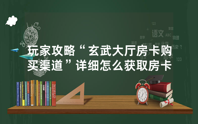 玩家攻略“玄武大厅房卡购买渠道”详细怎么获取房卡