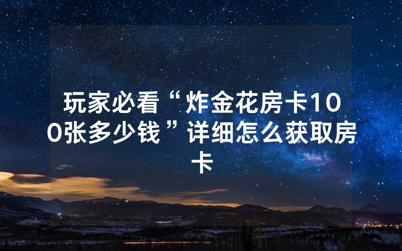 玩家必看“炸金花房卡100张多少钱”详细怎么获取房卡