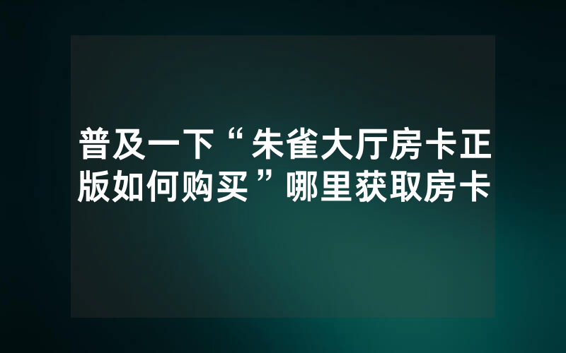 普及一下“朱雀大厅房卡正版如何购买”哪里获取房卡