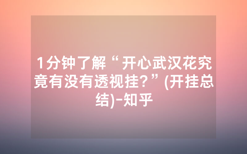 1分钟了解“开心武汉花究竟有没有透视挂?”(开挂总结)-知乎