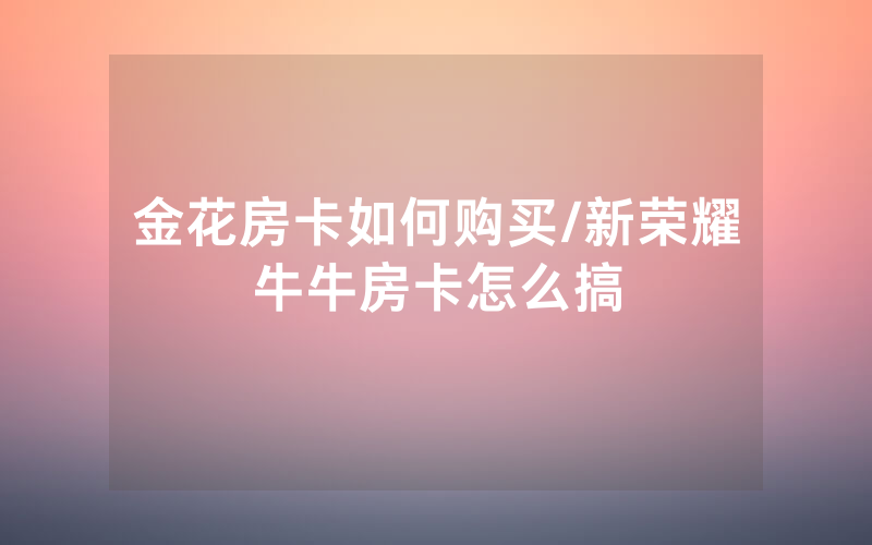 金花房卡如何购买/新荣耀牛牛房卡怎么搞