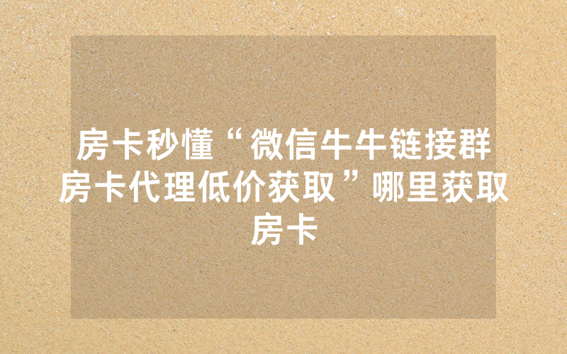 房卡秒懂“微信牛牛链接群房卡代理低价获取”哪里获取房卡