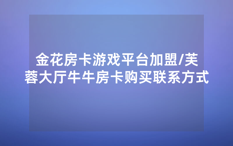 金花房卡游戏平台加盟/芙蓉大厅牛牛房卡购买联系方式