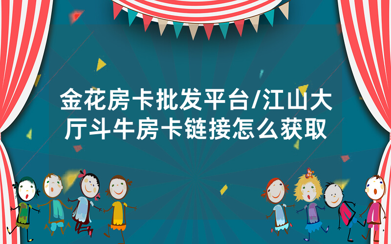金花房卡批发平台/江山大厅斗牛房卡链接怎么获取