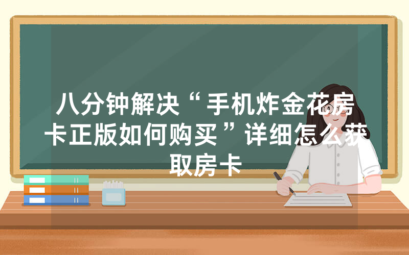 八分钟解决“手机炸金花房卡正版如何购买”详细怎么获取房卡