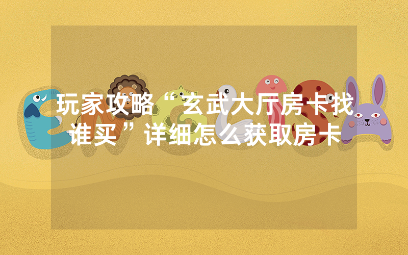 玩家攻略“玄武大厅房卡找谁买”详细怎么获取房卡