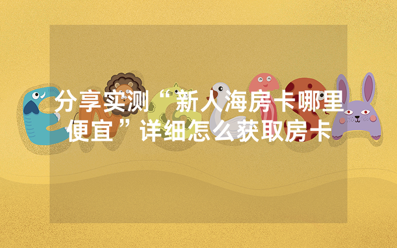 分享实测“新人海房卡哪里便宜”详细怎么获取房卡