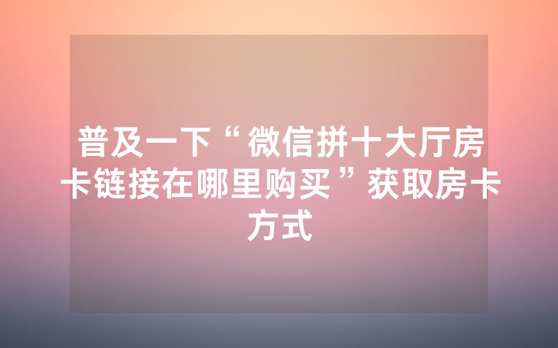 普及一下“微信拼十大厅房卡链接在哪里购买”获取房卡方式